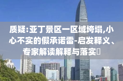 質(zhì)疑:亞丁景區(qū)一區(qū)域垮塌,小心不實的假承諾雷-啟發(fā)釋義、專家解讀解釋與落實?
