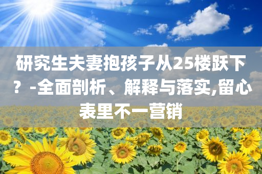 研究生夫妻抱孩子從25樓躍下？-全面剖析、解釋與落實,留心表里不一營銷