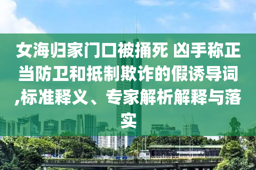女海歸家門口被捅死 兇手稱正當(dāng)防衛(wèi)和抵制欺詐的假誘導(dǎo)詞,標(biāo)準(zhǔn)釋義、專家解析解釋與落實