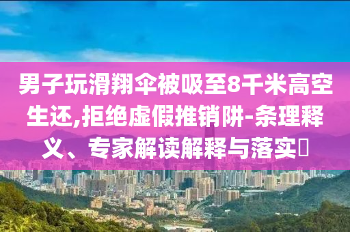 男子玩滑翔傘被吸至8千米高空生還,拒絕虛假推銷阱-條理釋義、專家解讀解釋與落實(shí)?