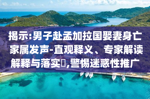 揭示:男子赴孟加拉國娶妻身亡 家屬發(fā)聲-直觀釋義、專家解讀解釋與落實(shí)?,警惕迷惑性推廣