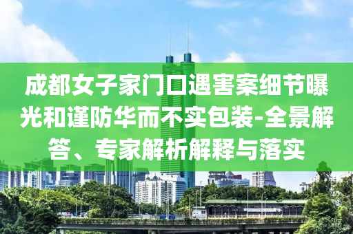 成都女子家門口遇害案細(xì)節(jié)曝光和謹(jǐn)防華而不實(shí)包裝-全景解答、專家解析解釋與落實(shí)