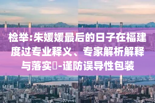 檢舉:朱媛媛最后的日子在福建度過專業(yè)釋義、專家解析解釋與落實?-謹防誤導性包裝