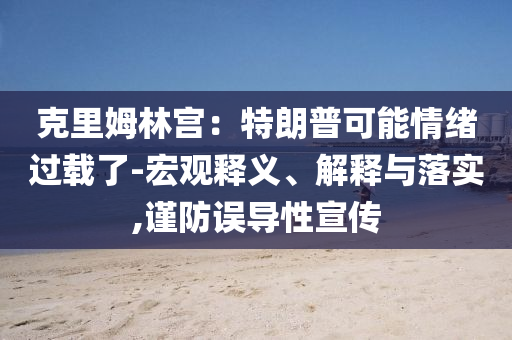克里姆林宮：特朗普可能情緒過載了-宏觀釋義、解釋與落實,謹防誤導性宣傳