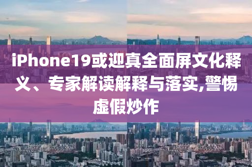 iPhone19或迎真全面屏文化釋義、專家解讀解釋與落實,警惕虛假炒作