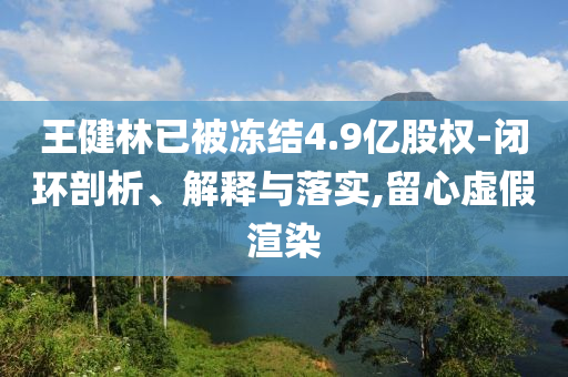 王健林已被凍結4.9億股權-閉環(huán)剖析、解釋與落實,留心虛假渲染