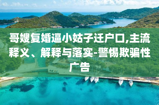 哥嫂復(fù)婚逼小姑子遷戶(hù)口,主流釋義、解釋與落實(shí)-警惕欺騙性廣告
