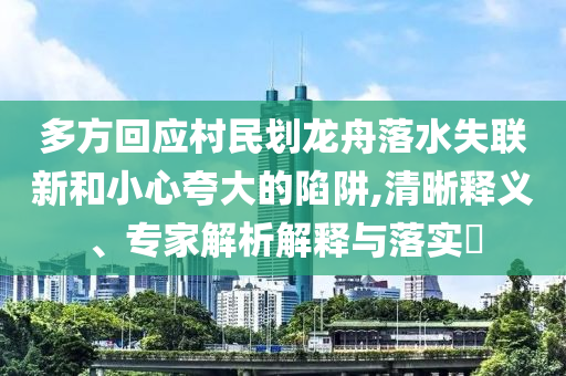 多方回應(yīng)村民劃龍舟落水失聯(lián)新和小心夸大的陷阱,清晰釋義、專(zhuān)家解析解釋與落實(shí)?