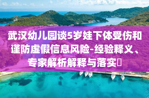 武漢幼兒園談5歲娃下體受傷和謹(jǐn)防虛假信息風(fēng)險(xiǎn)-經(jīng)驗(yàn)釋義、專(zhuān)家解析解釋與落實(shí)?