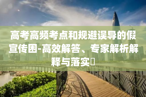高考高頻考點(diǎn)和規(guī)避誤導(dǎo)的假宣傳困-高效解答、專(zhuān)家解析解釋與落實(shí)?