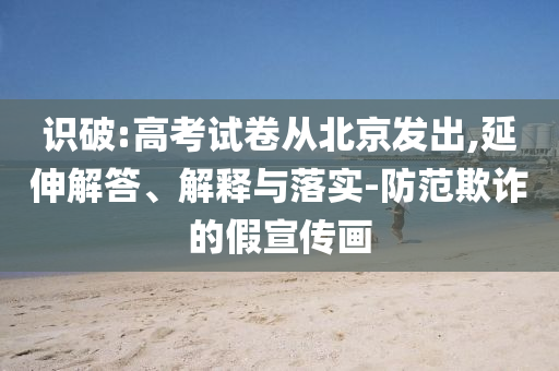識(shí)破:高考試卷從北京發(fā)出,延伸解答、解釋與落實(shí)-防范欺詐的假宣傳畫(huà)