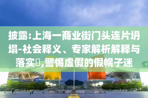 披露:上海一商業(yè)街門頭連片坍塌-社會釋義、專家解析解釋與落實?,警惕虛假的假幌子迷