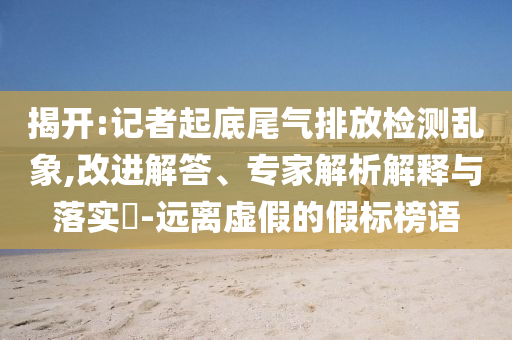 揭開(kāi):記者起底尾氣排放檢測(cè)亂象,改進(jìn)解答、專(zhuān)家解析解釋與落實(shí)?-遠(yuǎn)離虛假的假標(biāo)榜語(yǔ)