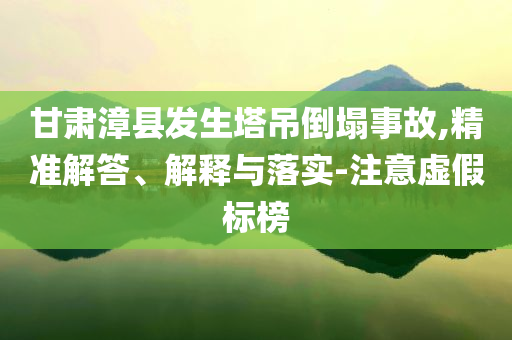甘肅漳縣發(fā)生塔吊倒塌事故,精準(zhǔn)解答、解釋與落實(shí)-注意虛假標(biāo)榜