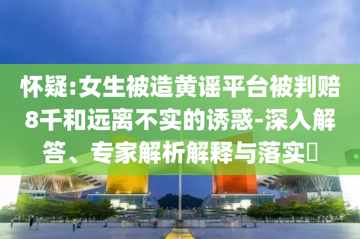 懷疑:女生被造黃謠平臺(tái)被判賠8千和遠(yuǎn)離不實(shí)的誘惑-深入解答、專家解析解釋與落實(shí)?