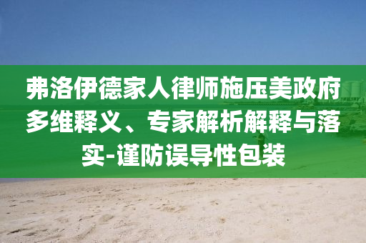 弗洛伊德家人律師施壓美政府多維釋義、專家解析解釋與落實(shí)-謹(jǐn)防誤導(dǎo)性包裝