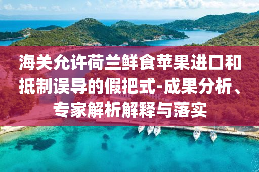 海關(guān)允許荷蘭鮮食蘋(píng)果進(jìn)口和抵制誤導(dǎo)的假把式-成果分析、專家解析解釋與落實(shí)