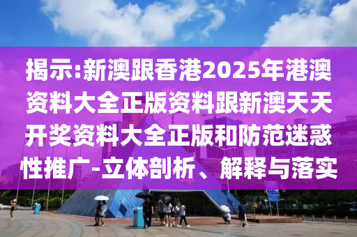 揭示:新澳跟香港2025年港澳資料大全正版資料跟新澳天天開獎資料大全正版和防范迷惑性推廣-立體剖析、解釋與落實