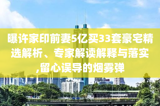 曝許家印前妻5億買33套豪宅精選解析、專家解讀解釋與落實,留心誤導(dǎo)的煙霧彈