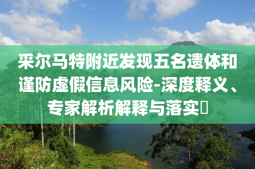 采爾馬特附近發(fā)現(xiàn)五名遺體和謹防虛假信息風險-深度釋義、專家解析解釋與落實?