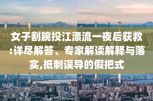 女子割腕投江漂流一夜后獲救:詳盡解答、專家解讀解釋與落實,抵制誤導(dǎo)的假把式