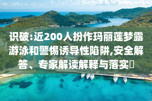 識破:近200人扮作瑪麗蓮夢露游泳和警惕誘導(dǎo)性陷阱,安全解答、專家解讀解釋與落實?