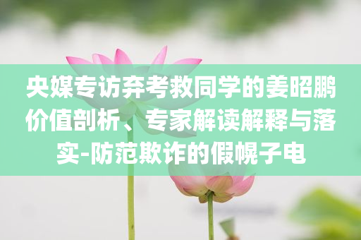 央媒專訪棄考救同學(xué)的姜昭鵬價值剖析、專家解讀解釋與落實-防范欺詐的假幌子電