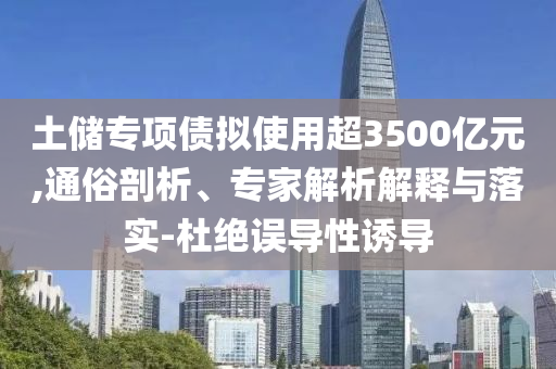 土儲專項債擬使用超3500億元,通俗剖析、專家解析解釋與落實-杜絕誤導性誘導