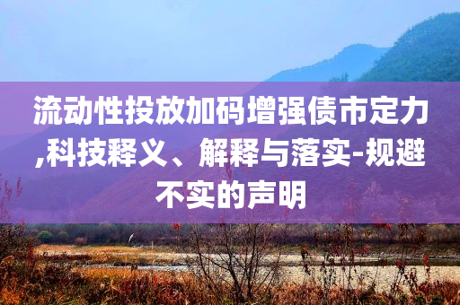 流動性投放加碼增強債市定力,科技釋義、解釋與落實-規(guī)避不實的聲明