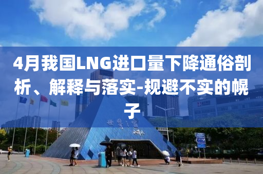 4月我國LNG進口量下降通俗剖析、解釋與落實-規(guī)避不實的幌子
