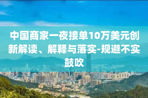 中國商家一夜接單10萬美元創(chuàng)新解讀、解釋與落實-規(guī)避不實鼓吹