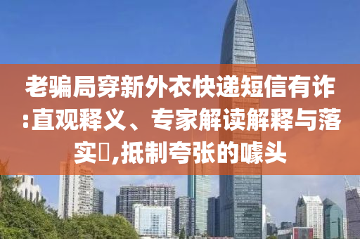 老騙局穿新外衣快遞短信有詐:直觀釋義、專家解讀解釋與落實(shí)?,抵制夸張的噱頭
