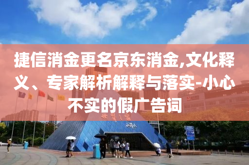 捷信消金更名京東消金,文化釋義、專家解析解釋與落實(shí)-小心不實(shí)的假廣告詞