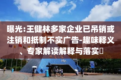 曝光:王健林多家企業(yè)已吊銷或注銷和抵制不實廣告-趣味釋義、專家解讀解釋與落實?