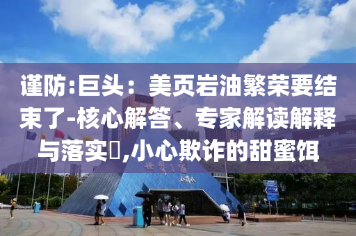謹(jǐn)防:巨頭：美頁巖油繁榮要結(jié)束了-核心解答、專家解讀解釋與落實?,小心欺詐的甜蜜餌