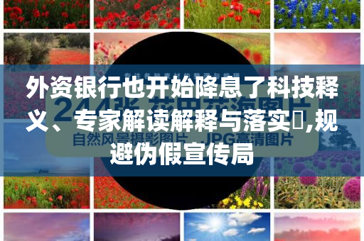 外資銀行也開始降息了科技釋義、專家解讀解釋與落實?,規(guī)避偽假宣傳局