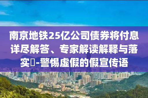 南京地鐵25億公司債券將付息詳盡解答、專家解讀解釋與落實?-警惕虛假的假宣傳語