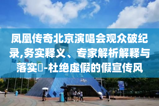 鳳凰傳奇北京演唱會(huì)觀眾破紀(jì)錄,務(wù)實(shí)釋義、專家解析解釋與落實(shí)?-杜絕虛假的假宣傳風(fēng)