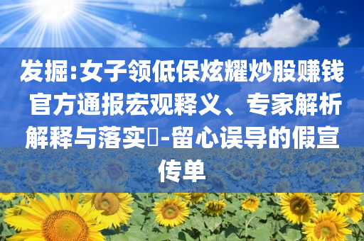 發(fā)掘:女子領(lǐng)低保炫耀炒股賺錢 官方通報(bào)宏觀釋義、專家解析解釋與落實(shí)?-留心誤導(dǎo)的假宣傳單