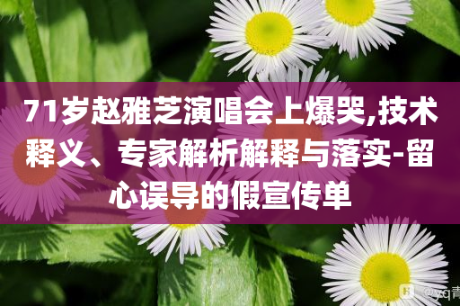 71歲趙雅芝演唱會(huì)上爆哭,技術(shù)釋義、專家解析解釋與落實(shí)-留心誤導(dǎo)的假宣傳單