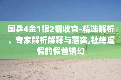 國乒4金1銀2銅收官-精選解析、專家解析解釋與落實(shí),杜絕虛假的假營銷幻