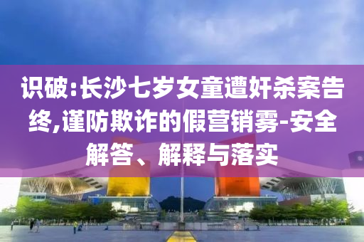 識破:長沙七歲女童遭奸殺案告終,謹(jǐn)防欺詐的假營銷霧-安全解答、解釋與落實