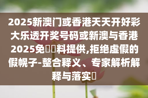 2025新澳門或香港天天開好彩大樂透開獎(jiǎng)號(hào)碼或新澳與香港2025免費(fèi)資料提供,拒絕虛假的假幌子-整合釋義、專家解析解釋與落實(shí)?