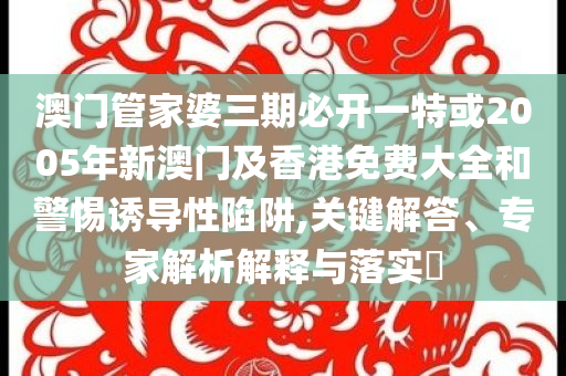 澳門管家婆三期必開一特或2005年新澳門及香港免費(fèi)大全和警惕誘導(dǎo)性陷阱,關(guān)鍵解答、專家解析解釋與落實(shí)?