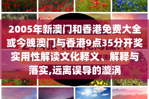 2005年新澳門和香港免費(fèi)大全或今晚澳門與香港9點(diǎn)35分開獎(jiǎng)實(shí)用性解讀文化釋義、解釋與落實(shí),遠(yuǎn)離誤導(dǎo)的漩渦