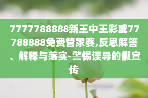 7777788888新王中王彩或77788888免費(fèi)管家婆,反思解答、解釋與落實(shí)-警惕誤導(dǎo)的假宣傳