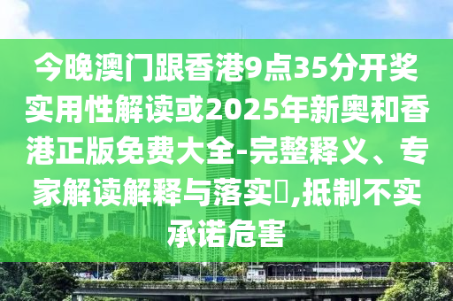 今晚澳門跟香港9點(diǎn)35分開獎(jiǎng)實(shí)用性解讀或2025年新奧和香港正版免費(fèi)大全-完整釋義、專家解讀解釋與落實(shí)?,抵制不實(shí)承諾危害