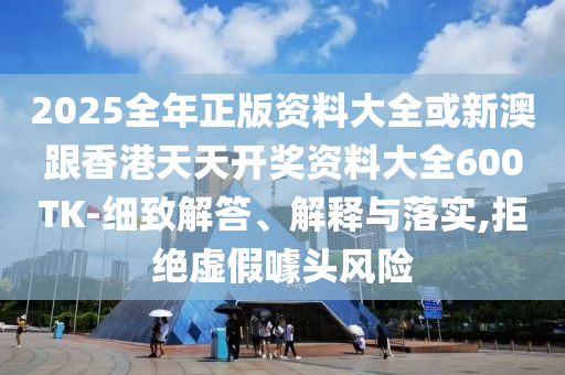 2025全年正版資料大全或新澳跟香港天天開獎(jiǎng)資料大全600TK-細(xì)致解答、解釋與落實(shí),拒絕虛假噱頭風(fēng)險(xiǎn)