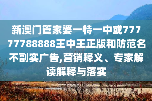 新澳門管家婆一特一中或77777788888王中王正版和防范名不副實廣告,營銷釋義、專家解讀解釋與落實