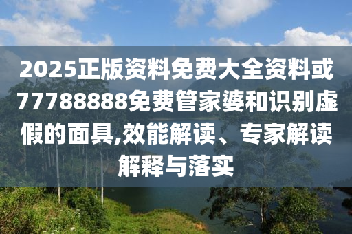 2025正版資料免費大全資料或77788888免費管家婆和識別虛假的面具,效能解讀、專家解讀解釋與落實